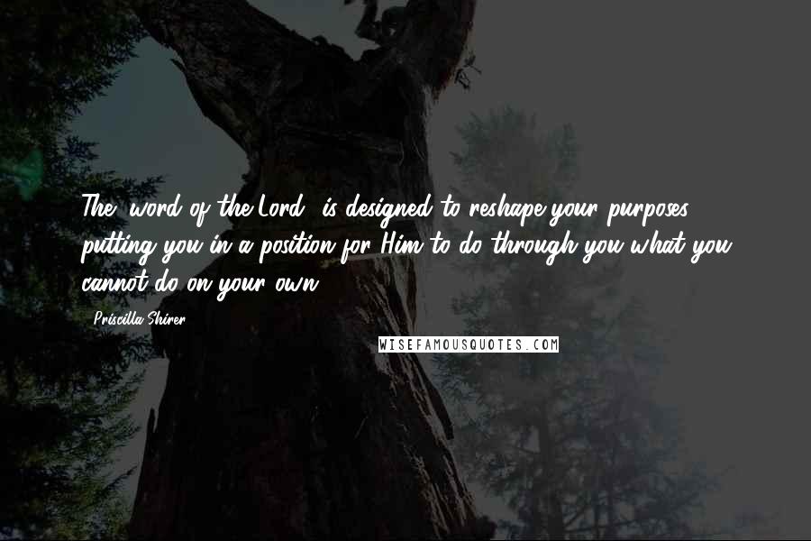 Priscilla Shirer Quotes: The "word of the Lord" is designed to reshape your purposes, putting you in a position for Him to do through you what you cannot do on your own.