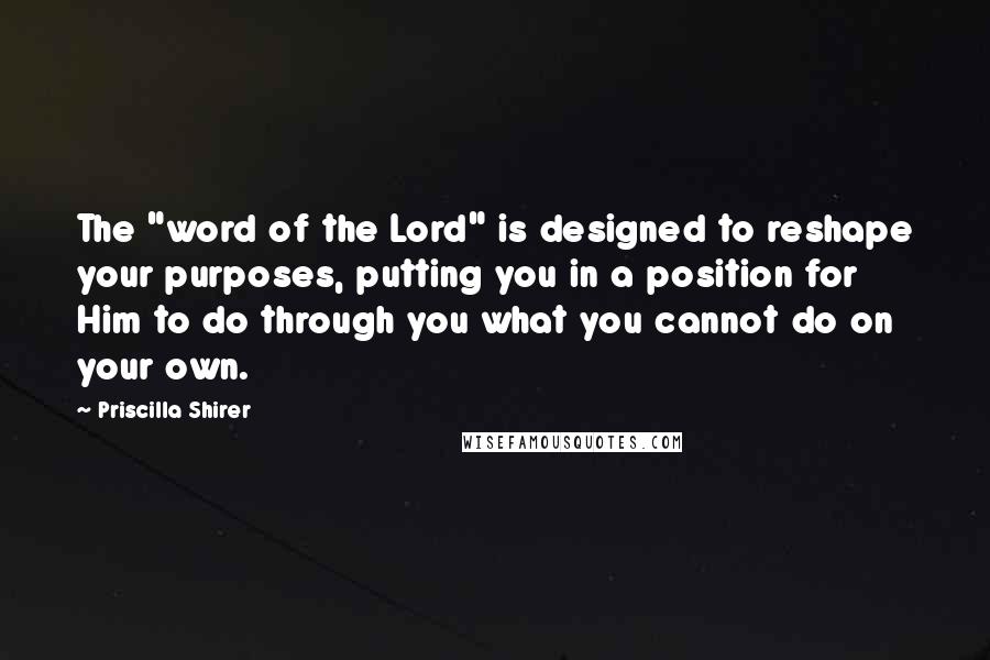 Priscilla Shirer Quotes: The "word of the Lord" is designed to reshape your purposes, putting you in a position for Him to do through you what you cannot do on your own.