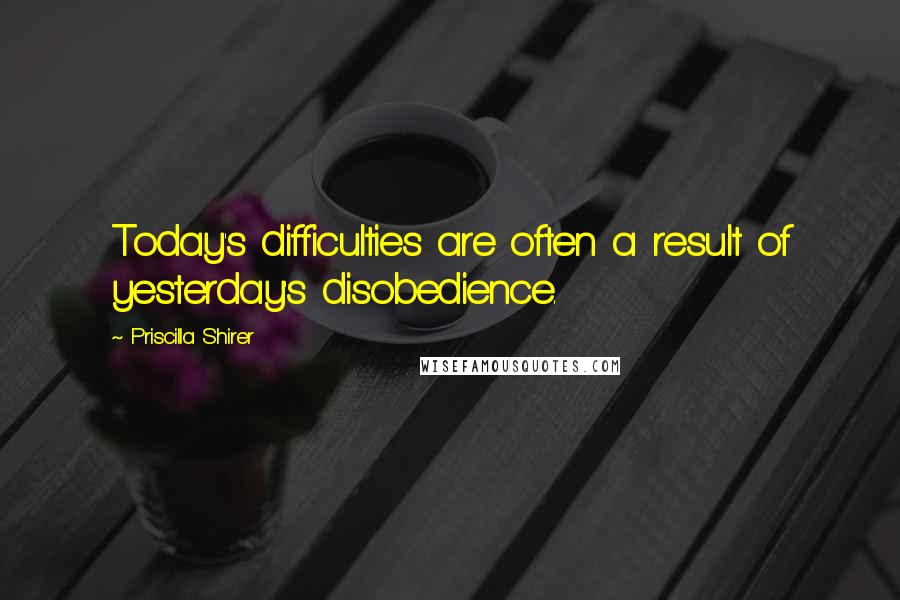 Priscilla Shirer Quotes: Today's difficulties are often a result of yesterday's disobedience.