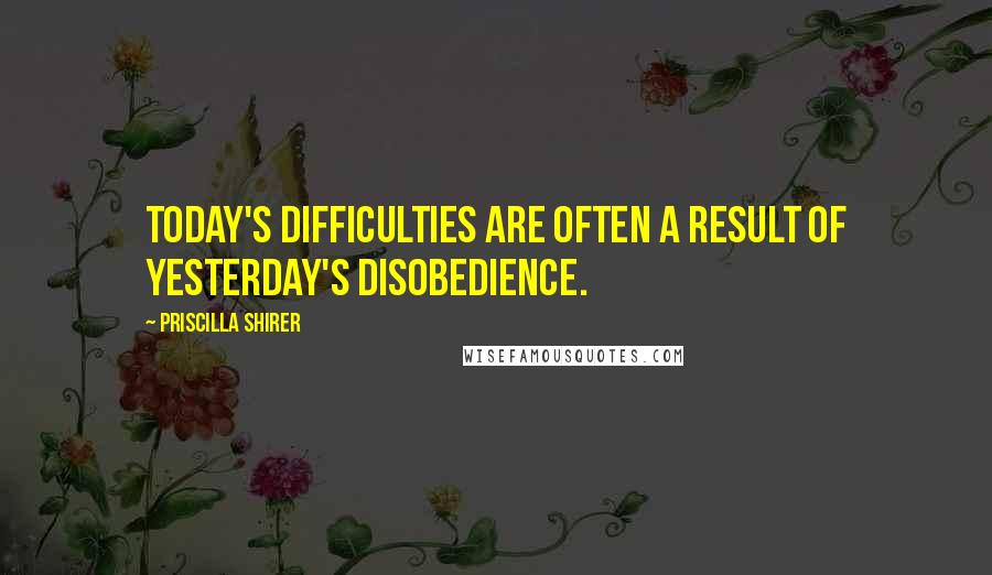 Priscilla Shirer Quotes: Today's difficulties are often a result of yesterday's disobedience.