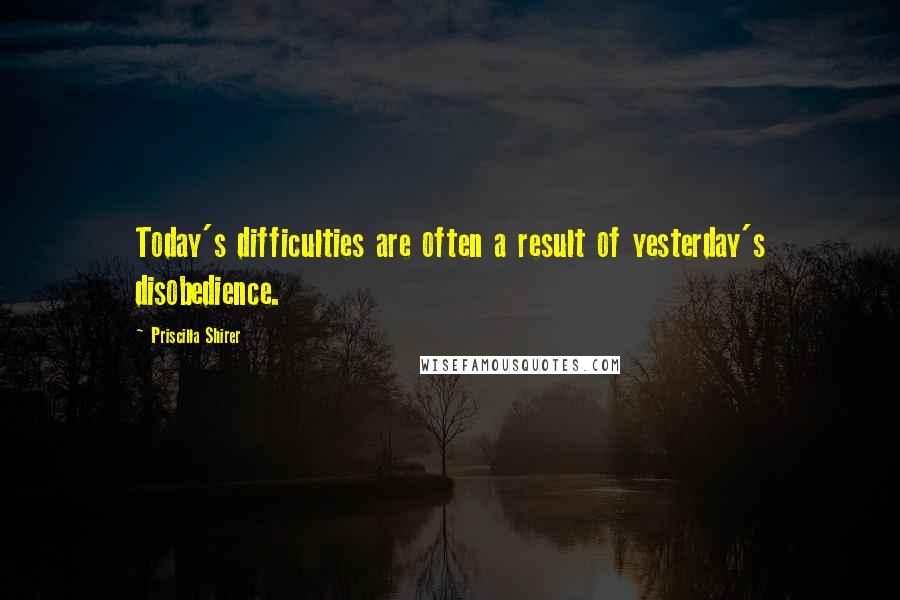 Priscilla Shirer Quotes: Today's difficulties are often a result of yesterday's disobedience.