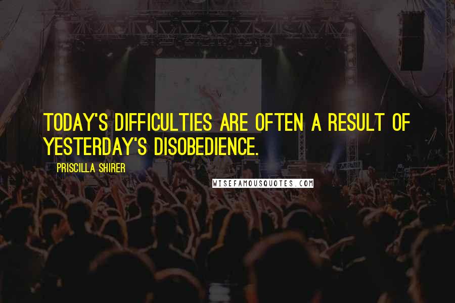 Priscilla Shirer Quotes: Today's difficulties are often a result of yesterday's disobedience.