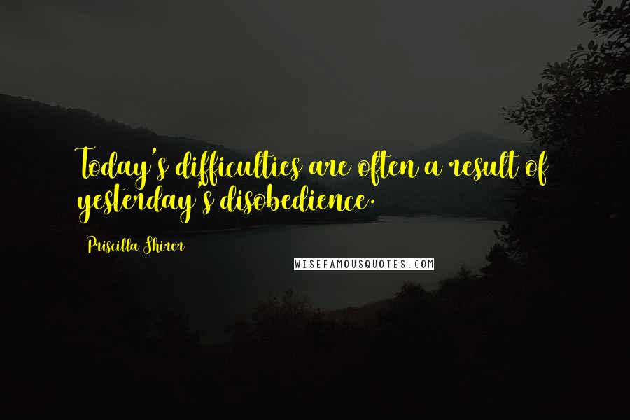 Priscilla Shirer Quotes: Today's difficulties are often a result of yesterday's disobedience.