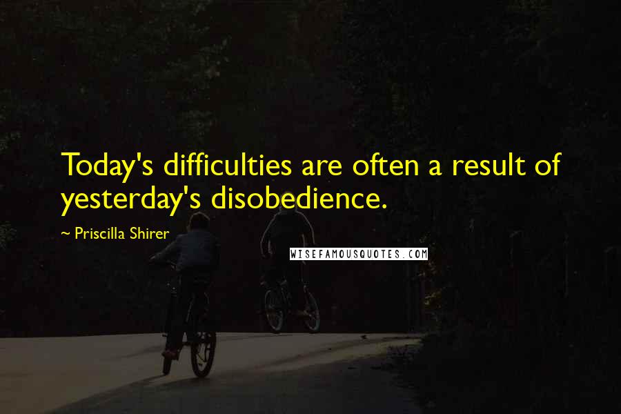 Priscilla Shirer Quotes: Today's difficulties are often a result of yesterday's disobedience.