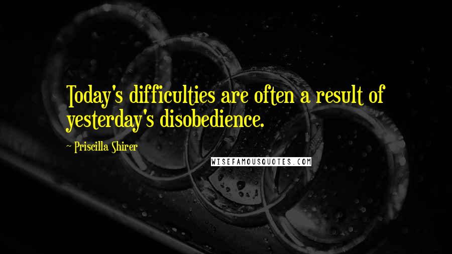 Priscilla Shirer Quotes: Today's difficulties are often a result of yesterday's disobedience.