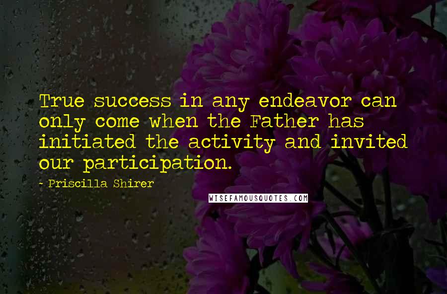 Priscilla Shirer Quotes: True success in any endeavor can only come when the Father has initiated the activity and invited our participation.