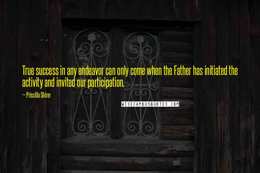 Priscilla Shirer Quotes: True success in any endeavor can only come when the Father has initiated the activity and invited our participation.