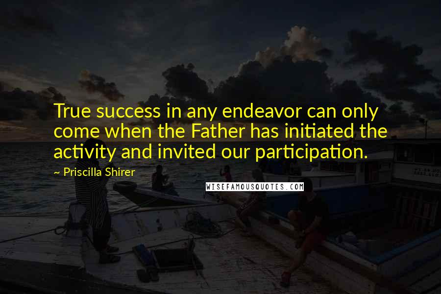 Priscilla Shirer Quotes: True success in any endeavor can only come when the Father has initiated the activity and invited our participation.