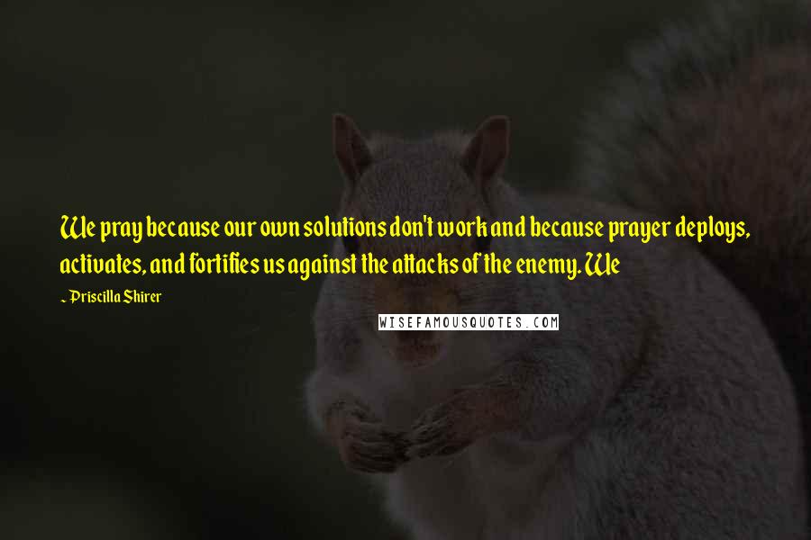 Priscilla Shirer Quotes: We pray because our own solutions don't work and because prayer deploys, activates, and fortifies us against the attacks of the enemy. We