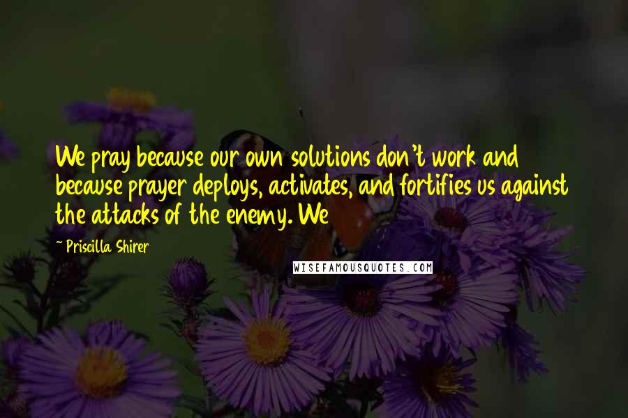 Priscilla Shirer Quotes: We pray because our own solutions don't work and because prayer deploys, activates, and fortifies us against the attacks of the enemy. We