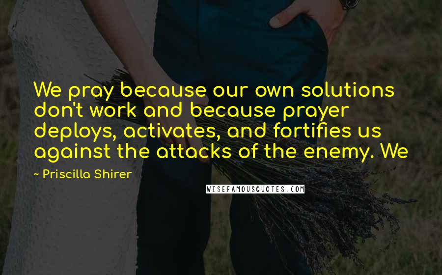 Priscilla Shirer Quotes: We pray because our own solutions don't work and because prayer deploys, activates, and fortifies us against the attacks of the enemy. We