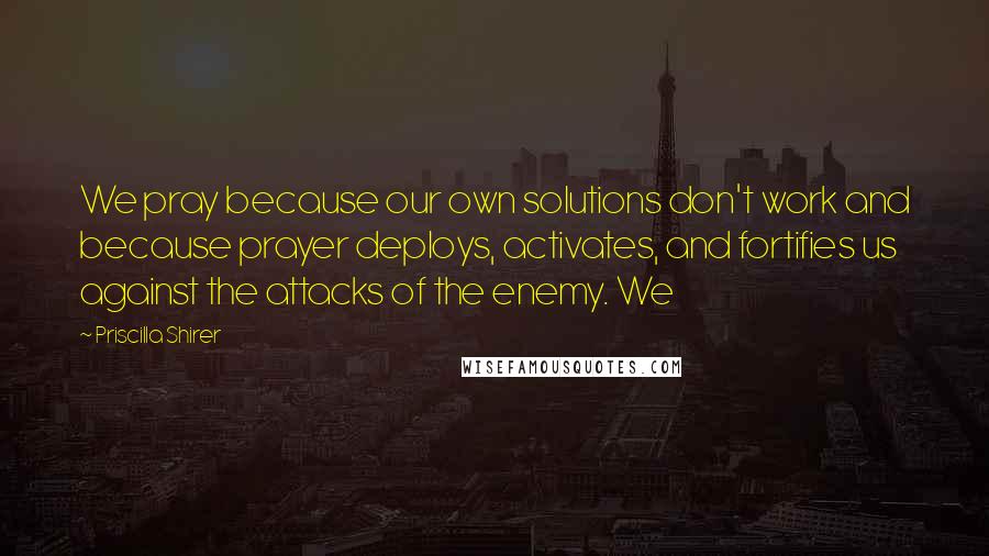 Priscilla Shirer Quotes: We pray because our own solutions don't work and because prayer deploys, activates, and fortifies us against the attacks of the enemy. We