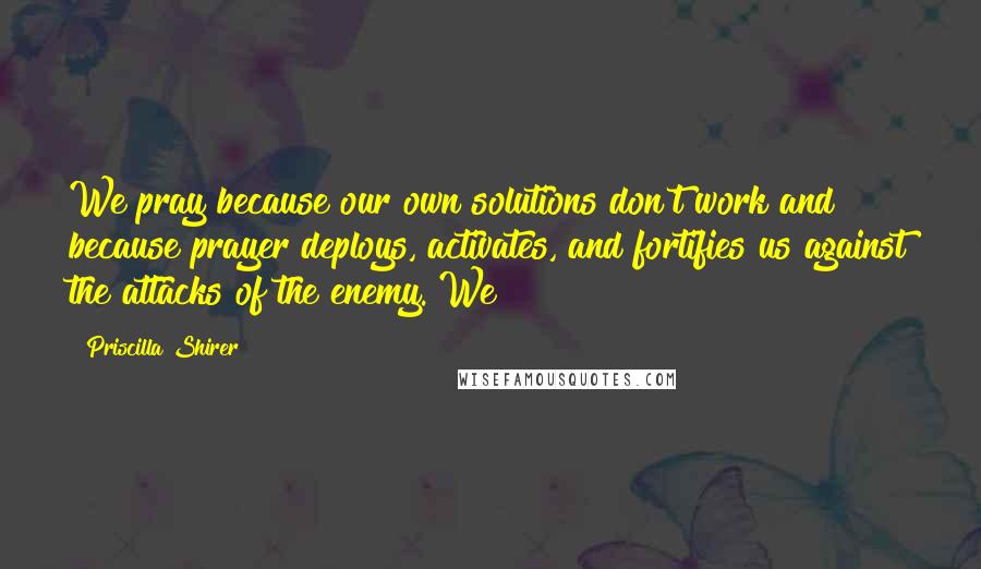 Priscilla Shirer Quotes: We pray because our own solutions don't work and because prayer deploys, activates, and fortifies us against the attacks of the enemy. We