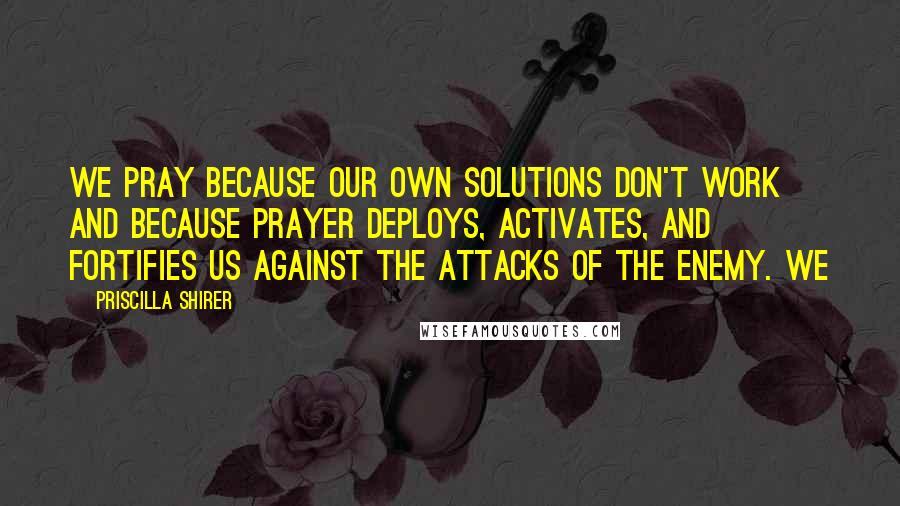 Priscilla Shirer Quotes: We pray because our own solutions don't work and because prayer deploys, activates, and fortifies us against the attacks of the enemy. We