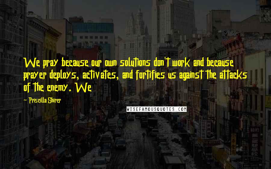 Priscilla Shirer Quotes: We pray because our own solutions don't work and because prayer deploys, activates, and fortifies us against the attacks of the enemy. We