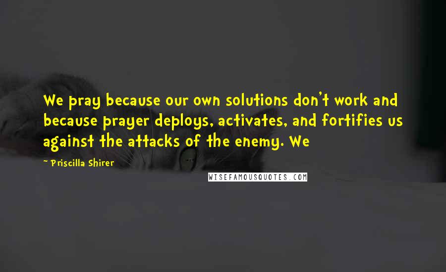 Priscilla Shirer Quotes: We pray because our own solutions don't work and because prayer deploys, activates, and fortifies us against the attacks of the enemy. We