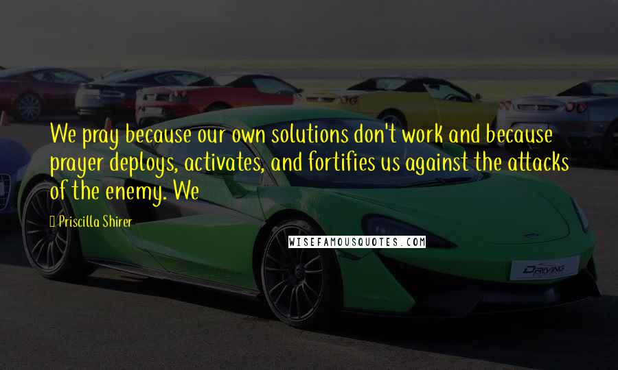 Priscilla Shirer Quotes: We pray because our own solutions don't work and because prayer deploys, activates, and fortifies us against the attacks of the enemy. We