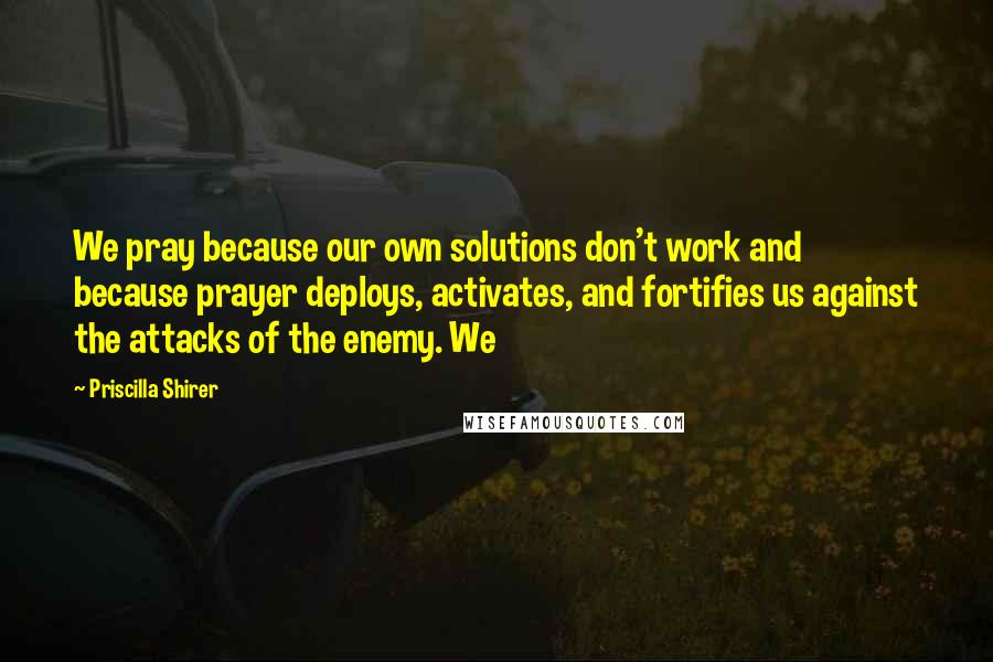 Priscilla Shirer Quotes: We pray because our own solutions don't work and because prayer deploys, activates, and fortifies us against the attacks of the enemy. We