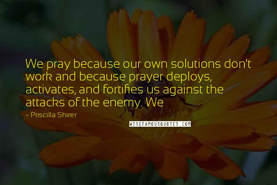 Priscilla Shirer Quotes: We pray because our own solutions don't work and because prayer deploys, activates, and fortifies us against the attacks of the enemy. We