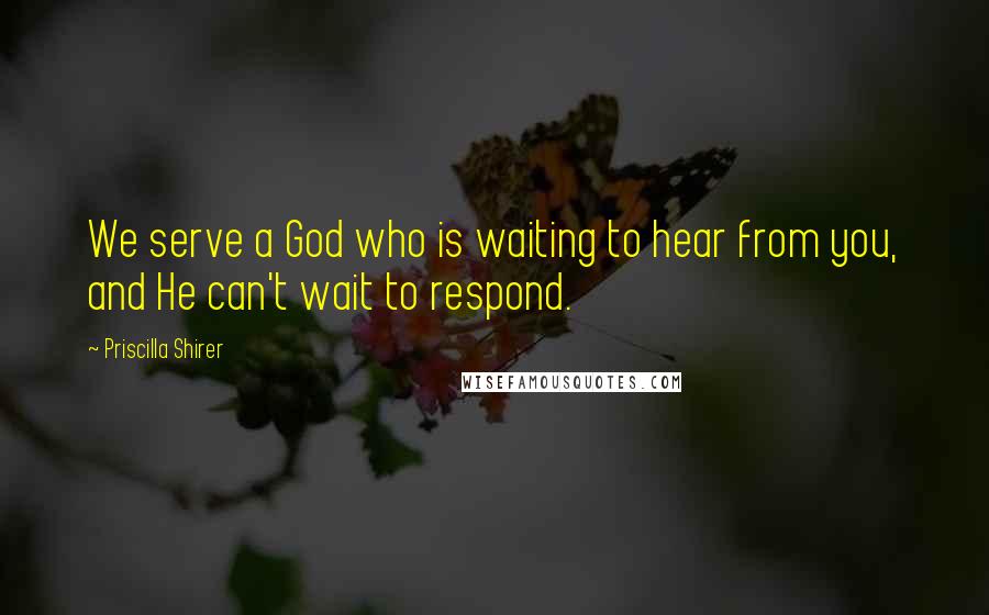 Priscilla Shirer Quotes: We serve a God who is waiting to hear from you, and He can't wait to respond.