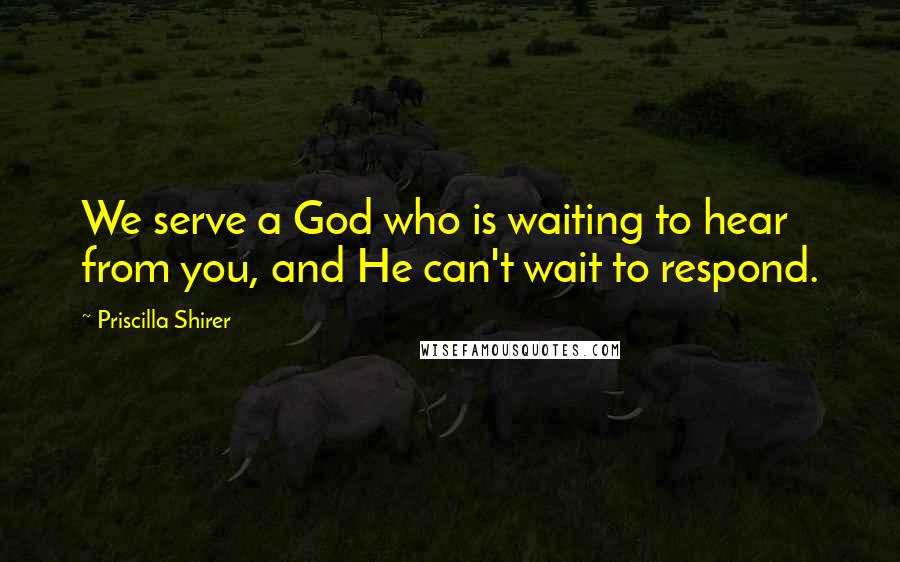 Priscilla Shirer Quotes: We serve a God who is waiting to hear from you, and He can't wait to respond.