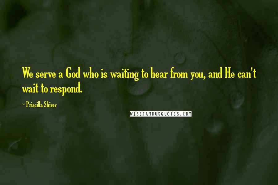 Priscilla Shirer Quotes: We serve a God who is waiting to hear from you, and He can't wait to respond.