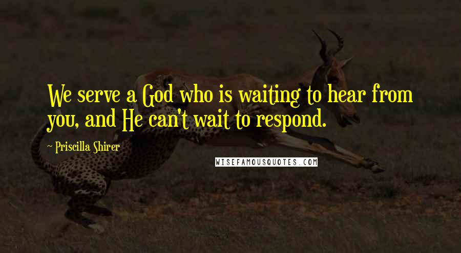Priscilla Shirer Quotes: We serve a God who is waiting to hear from you, and He can't wait to respond.