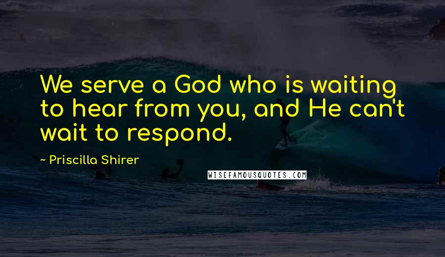 Priscilla Shirer Quotes: We serve a God who is waiting to hear from you, and He can't wait to respond.