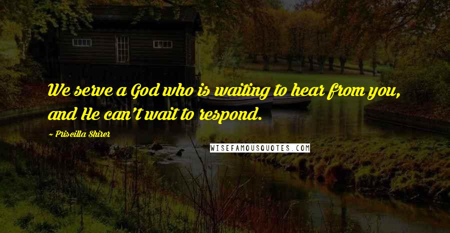 Priscilla Shirer Quotes: We serve a God who is waiting to hear from you, and He can't wait to respond.