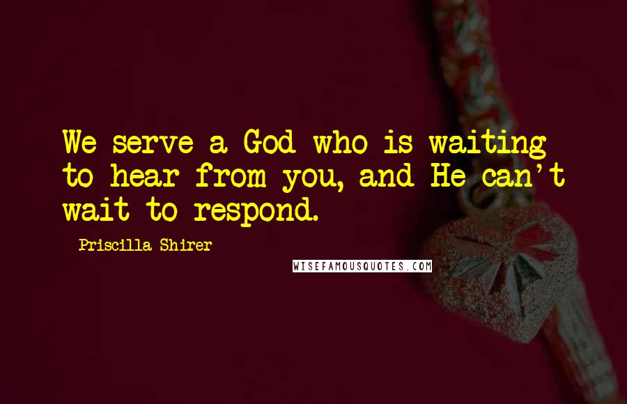 Priscilla Shirer Quotes: We serve a God who is waiting to hear from you, and He can't wait to respond.