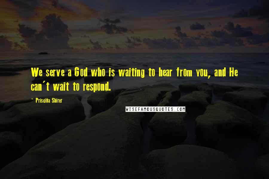Priscilla Shirer Quotes: We serve a God who is waiting to hear from you, and He can't wait to respond.