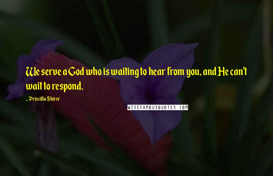 Priscilla Shirer Quotes: We serve a God who is waiting to hear from you, and He can't wait to respond.