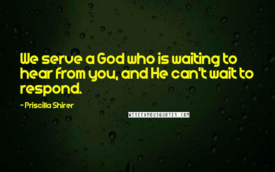 Priscilla Shirer Quotes: We serve a God who is waiting to hear from you, and He can't wait to respond.
