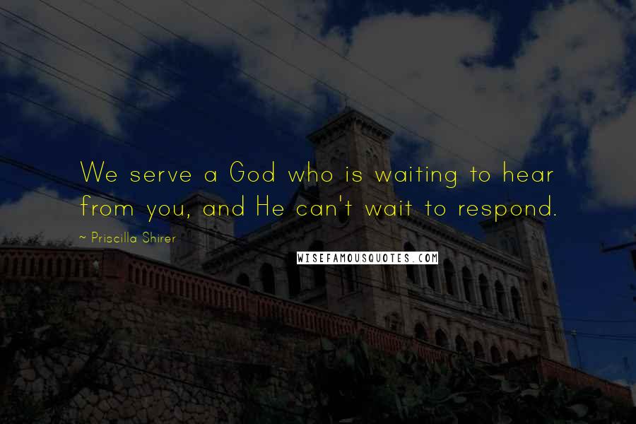 Priscilla Shirer Quotes: We serve a God who is waiting to hear from you, and He can't wait to respond.