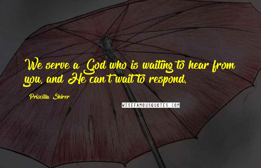 Priscilla Shirer Quotes: We serve a God who is waiting to hear from you, and He can't wait to respond.
