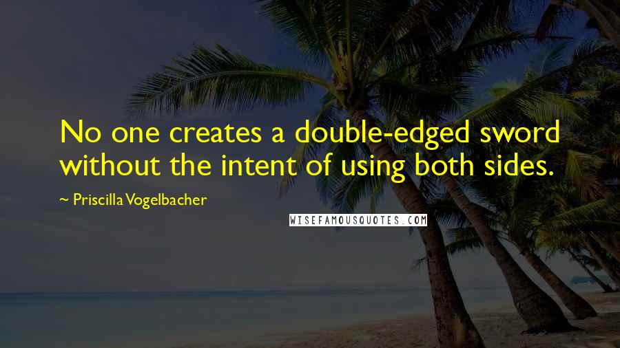 Priscilla Vogelbacher Quotes: No one creates a double-edged sword without the intent of using both sides.