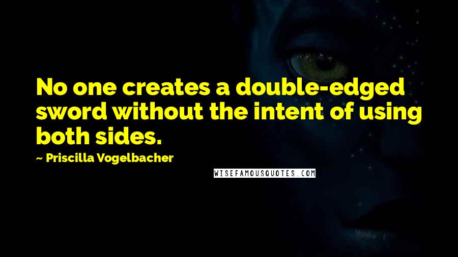 Priscilla Vogelbacher Quotes: No one creates a double-edged sword without the intent of using both sides.