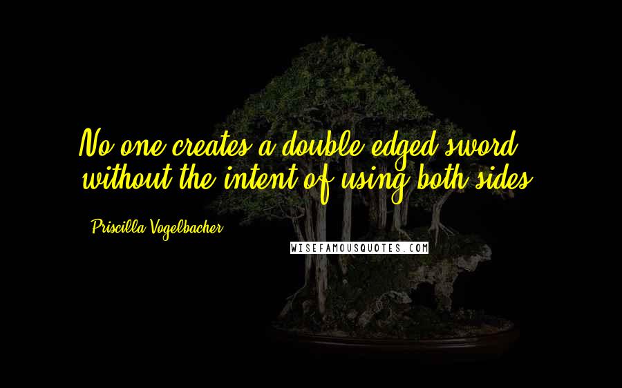 Priscilla Vogelbacher Quotes: No one creates a double-edged sword without the intent of using both sides.