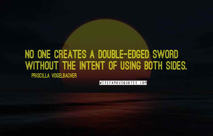 Priscilla Vogelbacher Quotes: No one creates a double-edged sword without the intent of using both sides.