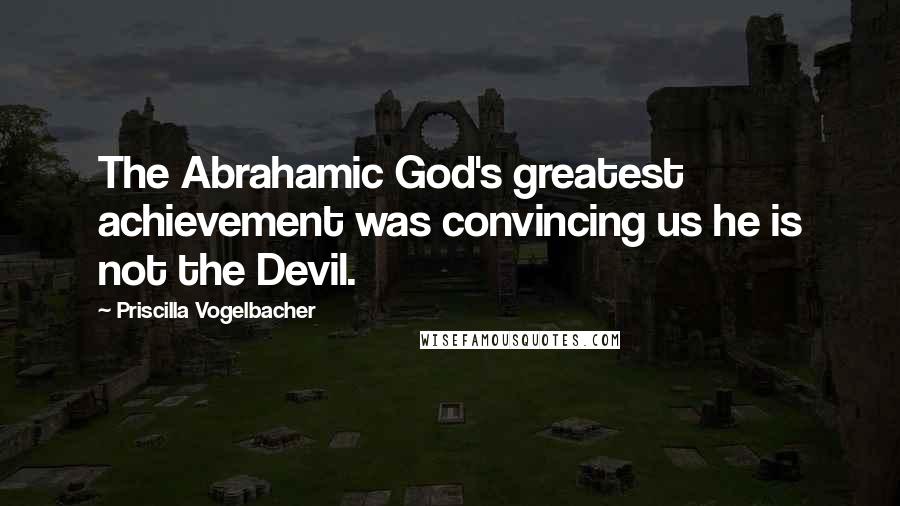 Priscilla Vogelbacher Quotes: The Abrahamic God's greatest achievement was convincing us he is not the Devil.