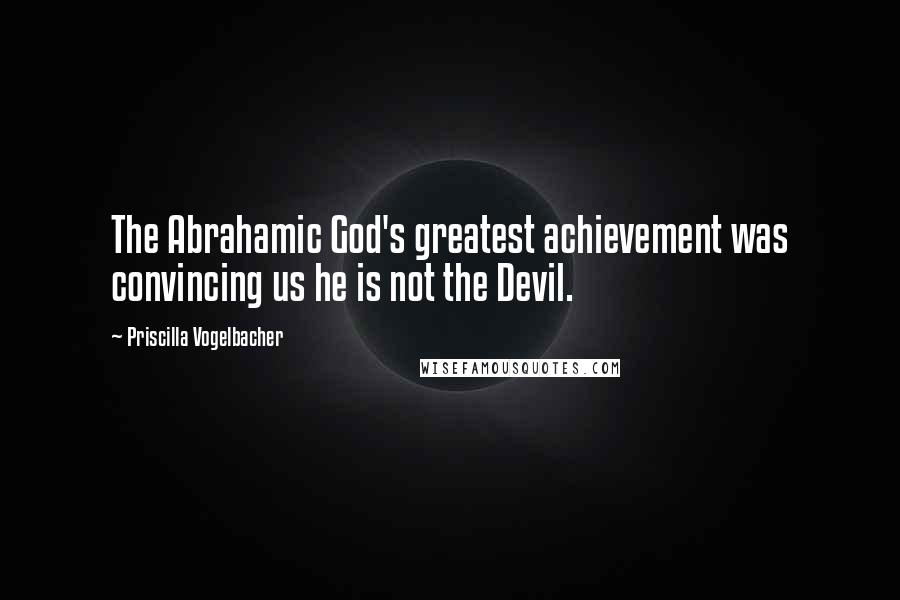 Priscilla Vogelbacher Quotes: The Abrahamic God's greatest achievement was convincing us he is not the Devil.