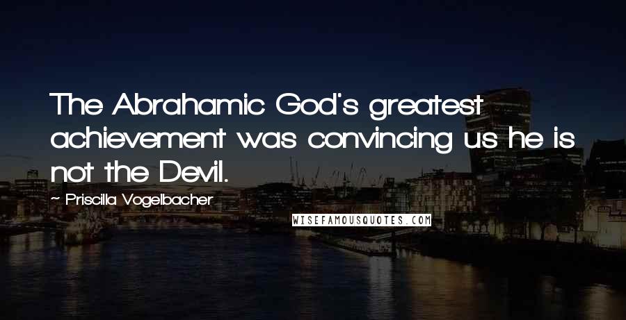 Priscilla Vogelbacher Quotes: The Abrahamic God's greatest achievement was convincing us he is not the Devil.