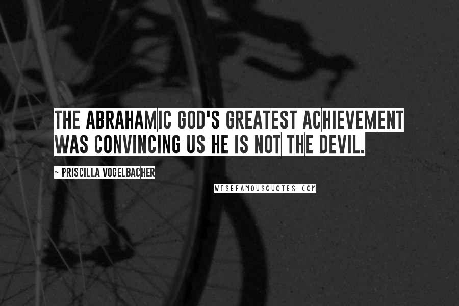 Priscilla Vogelbacher Quotes: The Abrahamic God's greatest achievement was convincing us he is not the Devil.