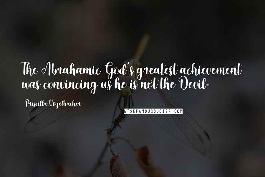 Priscilla Vogelbacher Quotes: The Abrahamic God's greatest achievement was convincing us he is not the Devil.