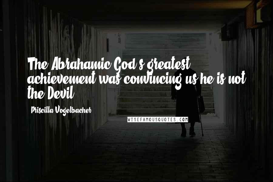 Priscilla Vogelbacher Quotes: The Abrahamic God's greatest achievement was convincing us he is not the Devil.