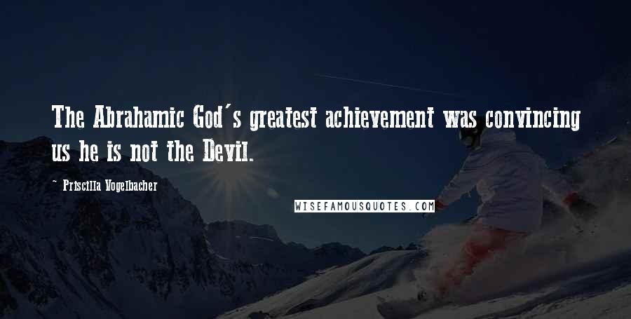 Priscilla Vogelbacher Quotes: The Abrahamic God's greatest achievement was convincing us he is not the Devil.