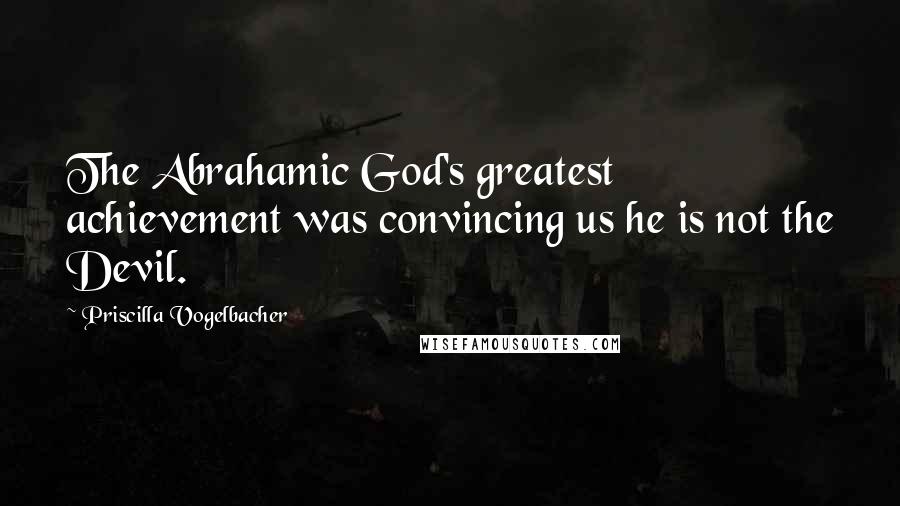 Priscilla Vogelbacher Quotes: The Abrahamic God's greatest achievement was convincing us he is not the Devil.