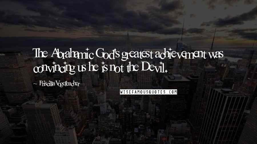 Priscilla Vogelbacher Quotes: The Abrahamic God's greatest achievement was convincing us he is not the Devil.