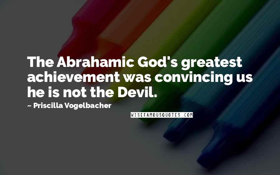 Priscilla Vogelbacher Quotes: The Abrahamic God's greatest achievement was convincing us he is not the Devil.