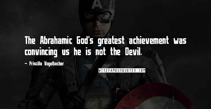 Priscilla Vogelbacher Quotes: The Abrahamic God's greatest achievement was convincing us he is not the Devil.